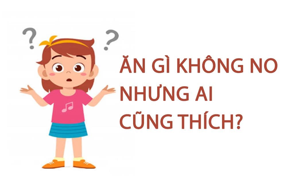 Ăn gì không no nhưng ai cũng thích?  - 1