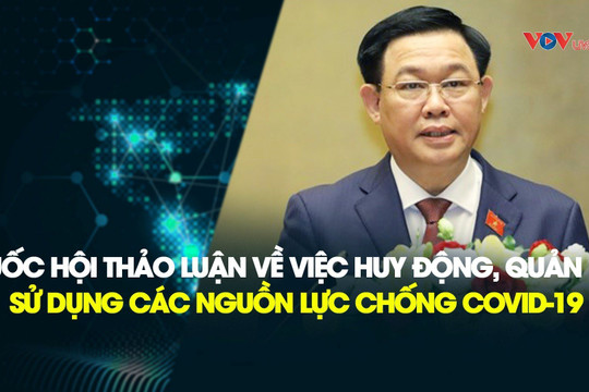 TRỰC TIẾP: Quốc hội thảo luận về việc huy động, quản lý và sử dụng các nguồn lực phòng, chống dịch COVID-19